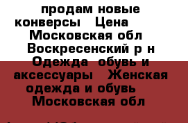 продам новые конверсы › Цена ­ 600 - Московская обл., Воскресенский р-н Одежда, обувь и аксессуары » Женская одежда и обувь   . Московская обл.